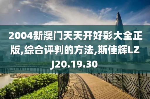 2004新澳门天天开好彩大全正版,综合评判的方法,斯佳辉LZJ20.19.30
