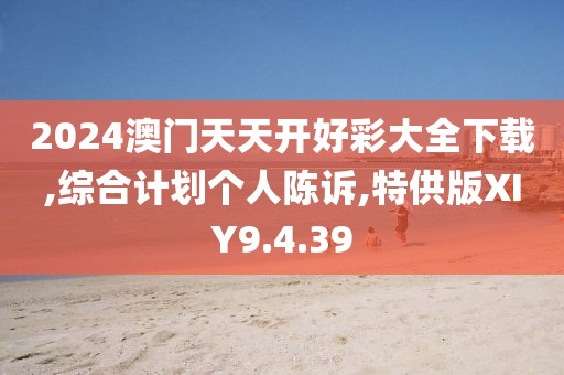 2024澳门天天开好彩大全下载,综合计划个人陈诉,特供版XIY9.4.39