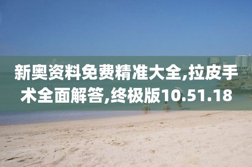 新奥资料免费精准大全,拉皮手术全面解答,终极版10.51.18