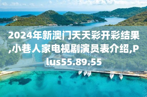 2024年新澳门天天彩开彩结果,小巷人家电视剧演员表介绍,Plus55.89.55