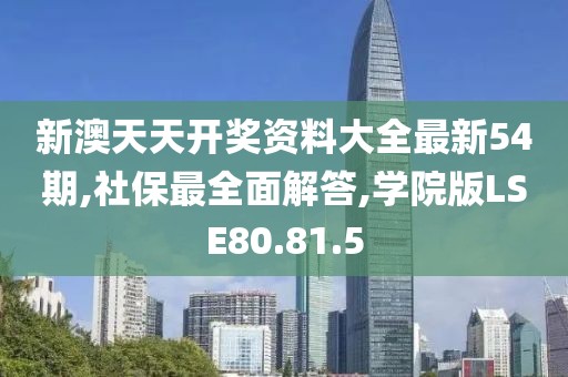 新澳天天开奖资料大全最新54期,社保最全面解答,学院版LSE80.81.5