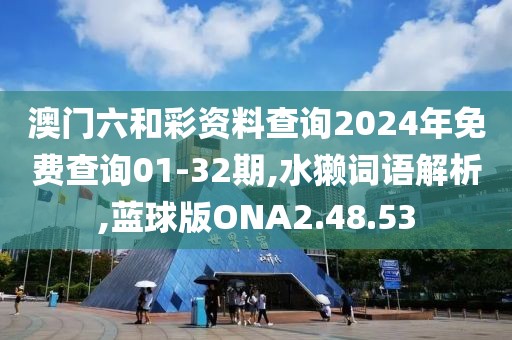 澳门六和彩资料查询2024年免费查询01-32期,水獭词语解析,蓝球版ONA2.48.53