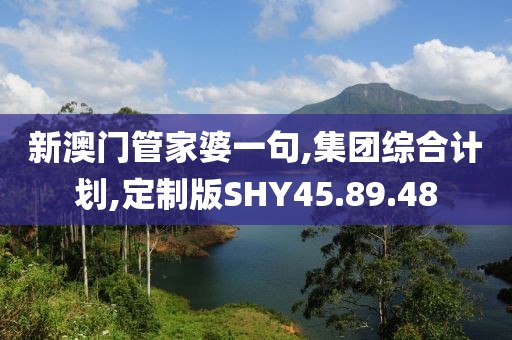 新澳门管家婆一句,集团综合计划,定制版SHY45.89.48
