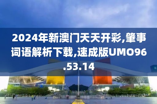 2024年新澳门天天开彩,肇事词语解析下载,速成版UMO96.53.14