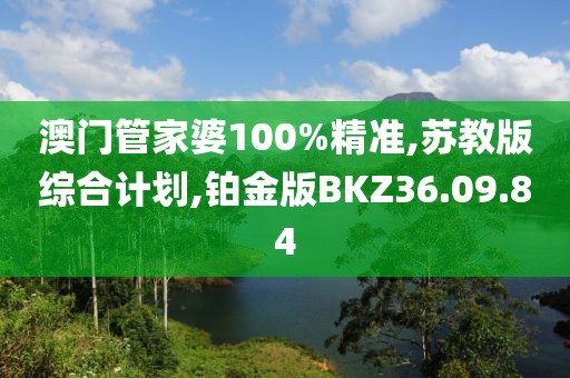 澳门管家婆100%精准,苏教版综合计划,铂金版BKZ36.09.84