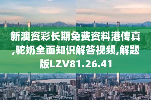 新澳资彩长期免费资料港传真,驼奶全面知识解答视频,解题版LZV81.26.41