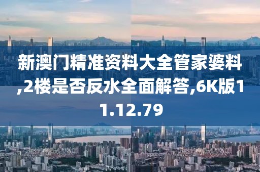 新澳门精准资料大全管家婆料,2楼是否反水全面解答,6K版11.12.79