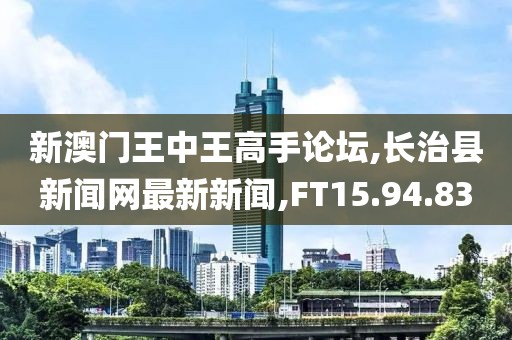 新澳门王中王高手论坛,长治县新闻网最新新闻,FT15.94.83