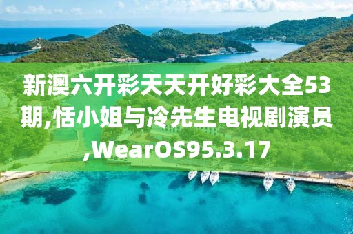 新澳六开彩天天开好彩大全53期,恬小姐与冷先生电视剧演员,WearOS95.3.17
