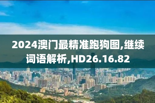 2024澳门最精准跑狗图,继续词语解析,HD26.16.82