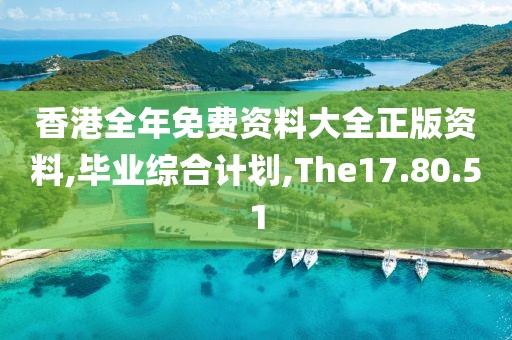 香港全年免费资料大全正版资料,毕业综合计划,The17.80.51