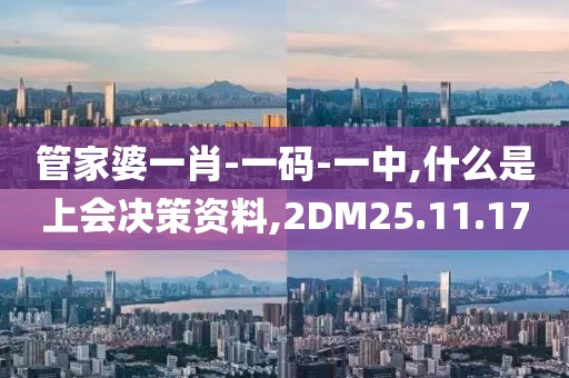 管家婆一肖-一码-一中,什么是上会决策资料,2DM25.11.17
