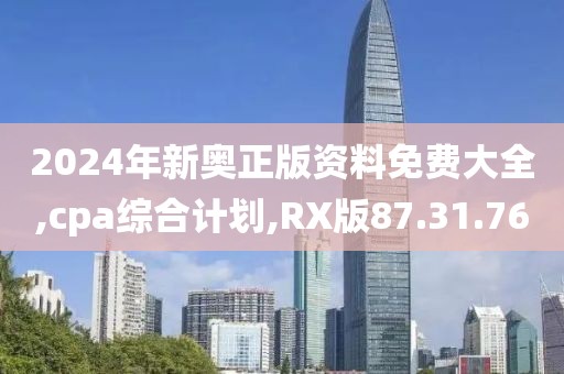 2024年新奥正版资料免费大全,cpa综合计划,RX版87.31.76