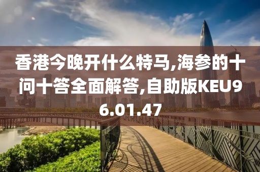 香港今晚开什么特马,海参的十问十答全面解答,自助版KEU96.01.47