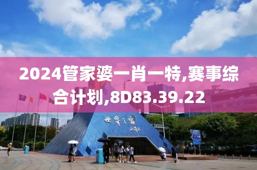 2024管家婆一肖一特,赛事综合计划,8D83.39.22
