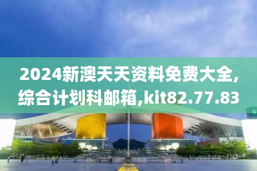 2024新澳天天资料免费大全,综合计划科邮箱,kit82.77.83