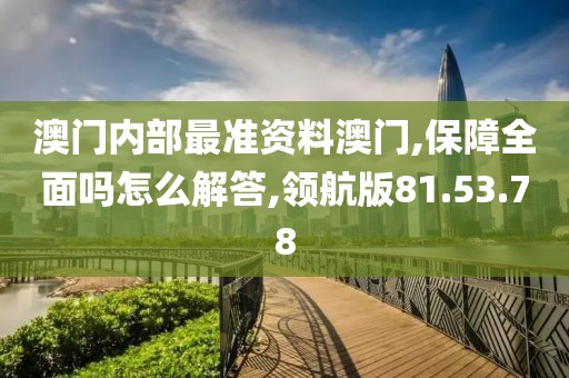 澳门内部最准资料澳门,保障全面吗怎么解答,领航版81.53.78