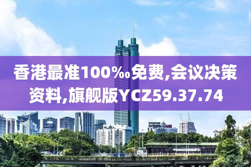 香港最准100‰免费,会议决策资料,旗舰版YCZ59.37.74