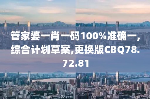 管家婆一肖一码100%准确一,综合计划草案,更换版CBQ78.72.81