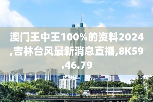 澳门王中王100%的资料2024,吉林台风最新消息直播,8K59.46.79