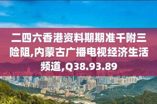 二四六香港资料期期准千附三险阻,内蒙古广播电视经济生活频道,Q38.93.89