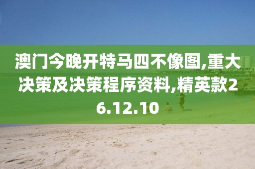 澳门今晚开特马四不像图,重大决策及决策程序资料,精英款26.12.10