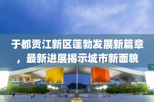 于都贡江新区蓬勃发展新篇章，最新进展揭示城市新面貌