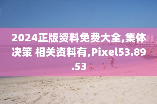 2024正版资料免费大全,集体决策 相关资料有,Pixel53.89.53