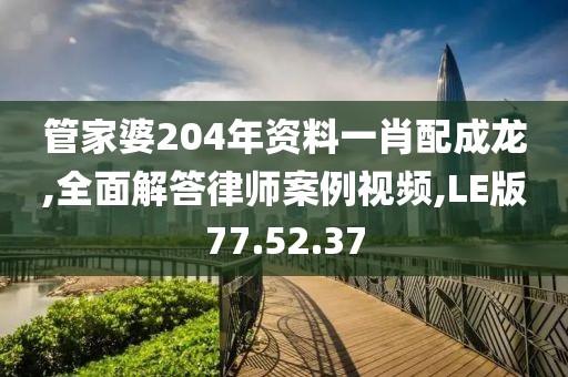 管家婆204年资料一肖配成龙,全面解答律师案例视频,LE版77.52.37