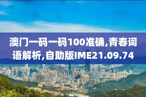 澳门一码一码100准确,青春词语解析,自助版IME21.09.74