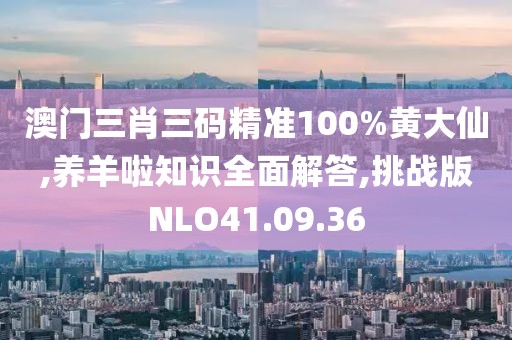 澳门三肖三码精准100%黄大仙,养羊啦知识全面解答,挑战版NLO41.09.36