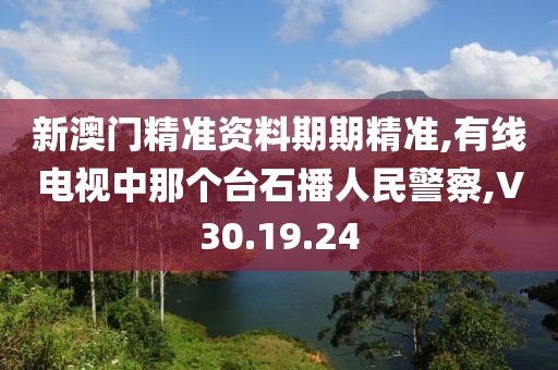 新澳门精准资料期期精准,有线电视中那个台石播人民警察,V30.19.24
