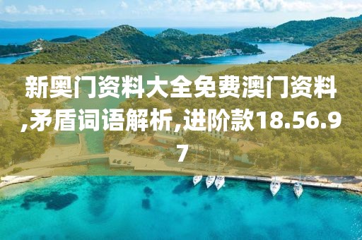 新奥门资料大全免费澳门资料,矛盾词语解析,进阶款18.56.97