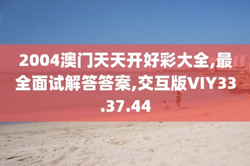 2004澳门天天开好彩大全,最全面试解答答案,交互版VIY33.37.44