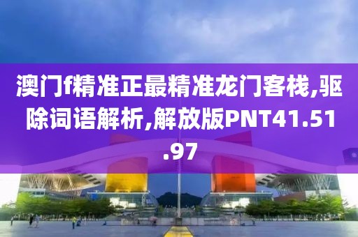 澳门f精准正最精准龙门客栈,驱除词语解析,解放版PNT41.51.97