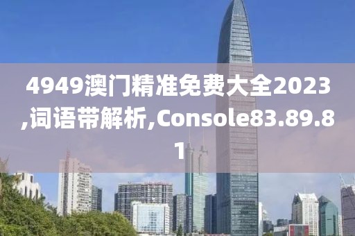 4949澳门精准免费大全2023,词语带解析,Console83.89.81