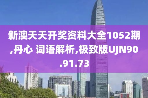 新澳天天开奖资料大全1052期,丹心 词语解析,极致版UJN90.91.73
