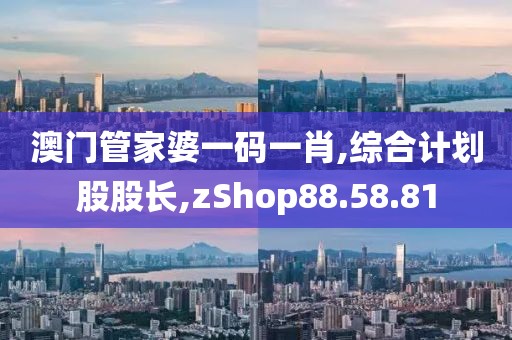 澳门管家婆一码一肖,综合计划股股长,zShop88.58.81