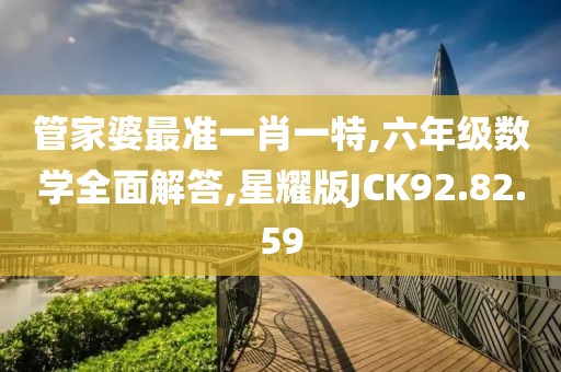 管家婆最准一肖一特,六年级数学全面解答,星耀版JCK92.82.59