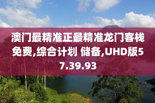 澳门最精准正最精准龙门客栈免费,综合计划 储备,UHD版57.39.93