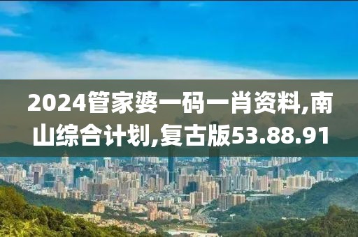 2024管家婆一码一肖资料,南山综合计划,复古版53.88.91