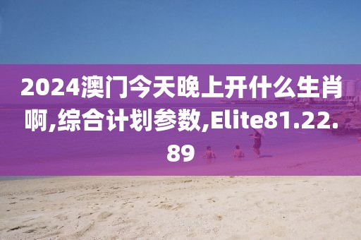 2024澳门今天晚上开什么生肖啊,综合计划参数,Elite81.22.89