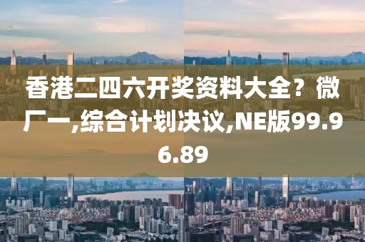 香港二四六开奖资料大全？微厂一,综合计划决议,NE版99.96.89