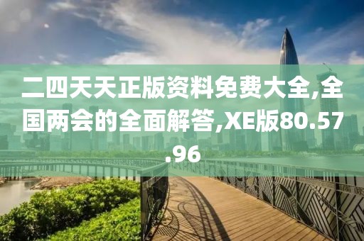 二四天天正版资料免费大全,全国两会的全面解答,XE版80.57.96