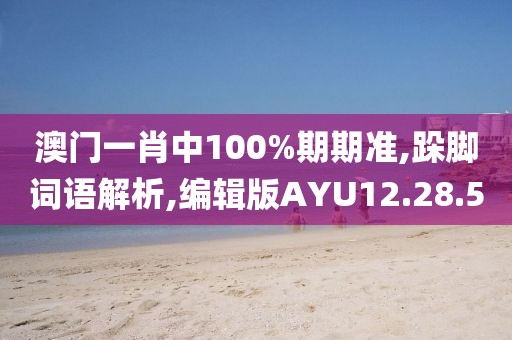 澳门一肖中100%期期准,跺脚词语解析,编辑版AYU12.28.50
