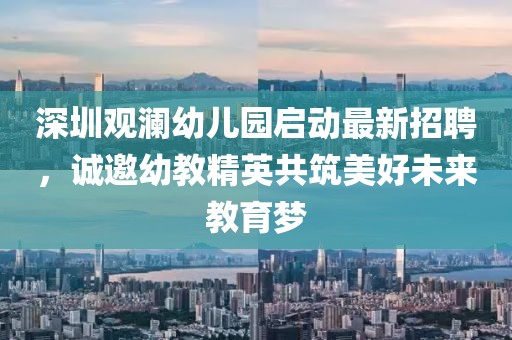 深圳观澜幼儿园启动最新招聘，诚邀幼教精英共筑美好未来教育梦