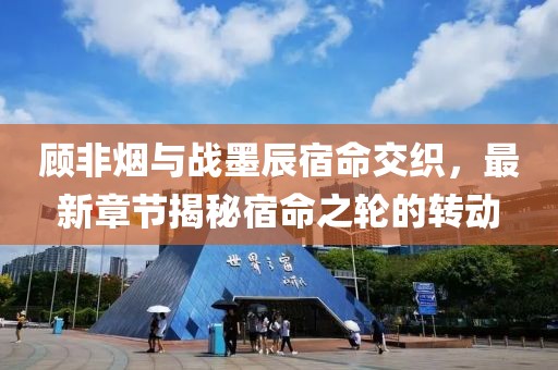 顾非烟与战墨辰宿命交织，最新章节揭秘宿命之轮的转动