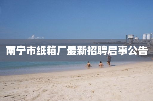 南宁市纸箱厂最新招聘启事公告