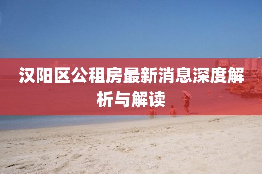 汉阳区公租房最新消息深度解析与解读