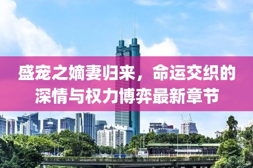 盛宠之嫡妻归来，命运交织的深情与权力博弈最新章节